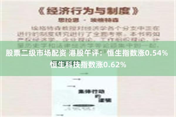 股票二级市场配资 港股午评：恒生指数涨0.54% 恒生科技指数涨0.62%