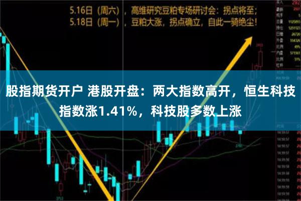 股指期货开户 港股开盘：两大指数高开，恒生科技指数涨1.41%，科技股多数上涨