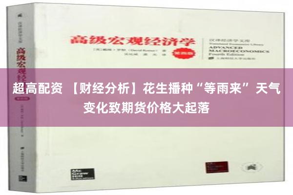 超高配资 【财经分析】花生播种“等雨来” 天气变化致期货价格大起落