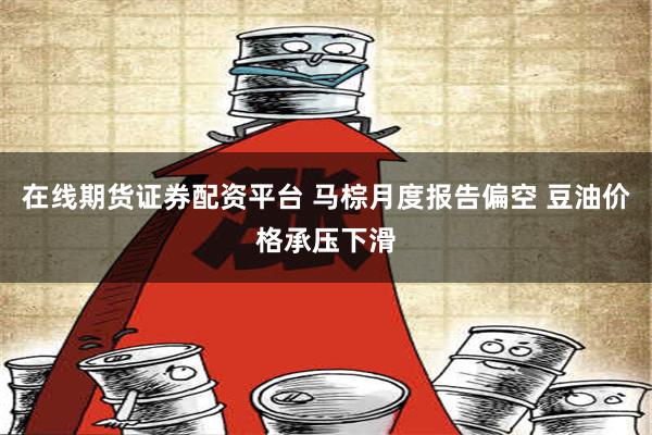 在线期货证券配资平台 马棕月度报告偏空 豆油价格承压下滑