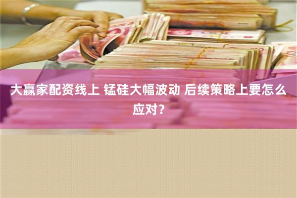 大赢家配资线上 锰硅大幅波动 后续策略上要怎么应对？