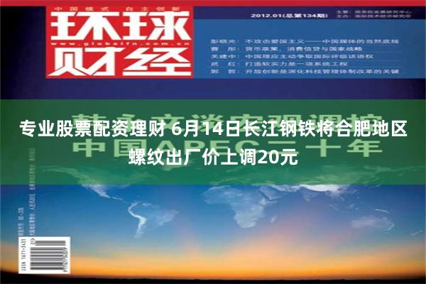 专业股票配资理财 6月14日长江钢铁将合肥地区螺纹出厂价上调20元