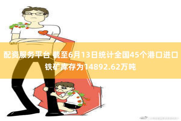 配资服务平台 截至6月13日统计全国45个港口进口铁矿库存为14892.62万吨