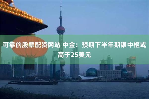 可靠的股票配资网站 中金：预期下半年期银中枢或高于25美元