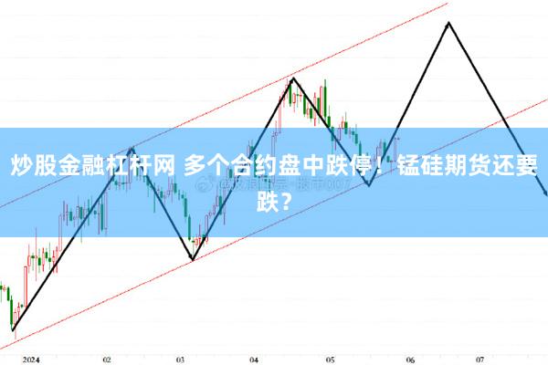 炒股金融杠杆网 多个合约盘中跌停！锰硅期货还要跌？