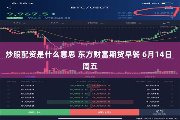 炒股配资是什么意思 东方财富期货早餐 6月14日 周五