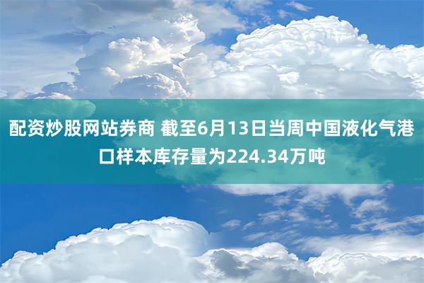 配资炒股网站券商 截至6月13日当周中国液化气港口样本库存量为224.34万吨