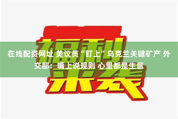 在线配资网址 美议员“盯上”乌克兰关键矿产 外交部：嘴上说规则 心里都是生意