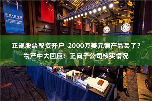 正规股票配资开户  2000万美元铜产品丢了？物产中大回应：正向子公司核实情况