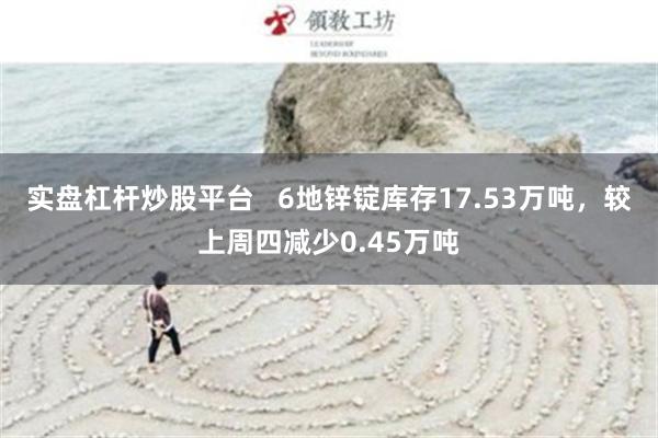 实盘杠杆炒股平台   6地锌锭库存17.53万吨，较上周四减少0.45万吨