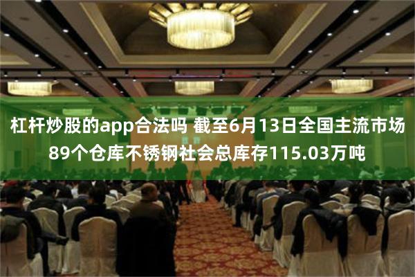 杠杆炒股的app合法吗 截至6月13日全国主流市场89个仓库不锈钢社会总库存115.03万吨