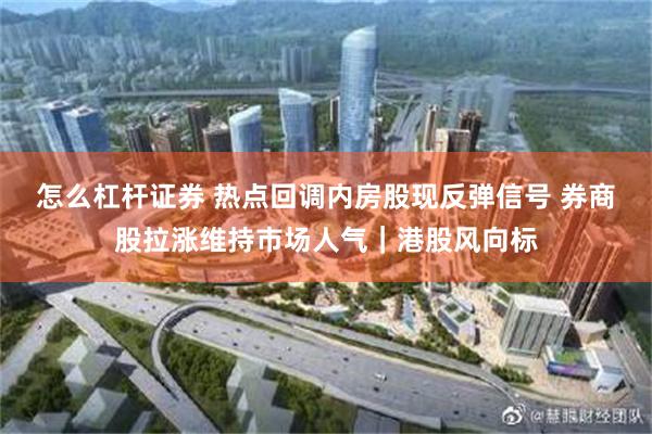 怎么杠杆证券 热点回调内房股现反弹信号 券商股拉涨维持市场人气｜港股风向标