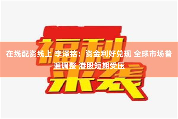 在线配资线上 李泽铭：资金利好兑现 全球市场普遍调整 港股短期受压