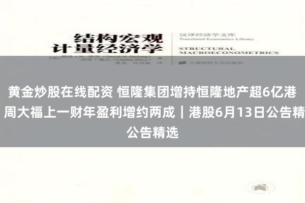 黄金炒股在线配资 恒隆集团增持恒隆地产超6亿港元 周大福上一财年盈利增约两成｜港股6月13日公告精选