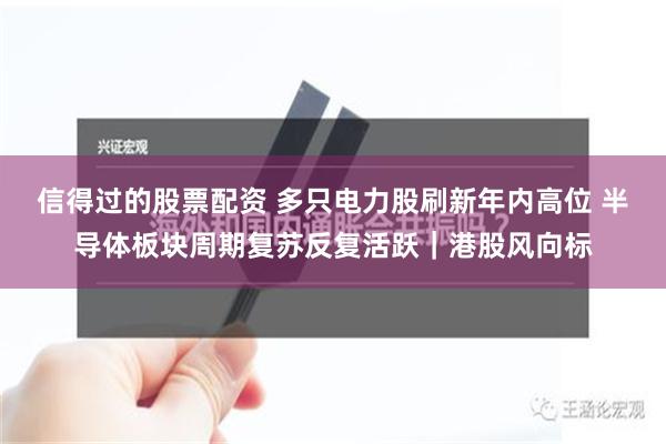 信得过的股票配资 多只电力股刷新年内高位 半导体板块周期复苏反复活跃｜港股风向标