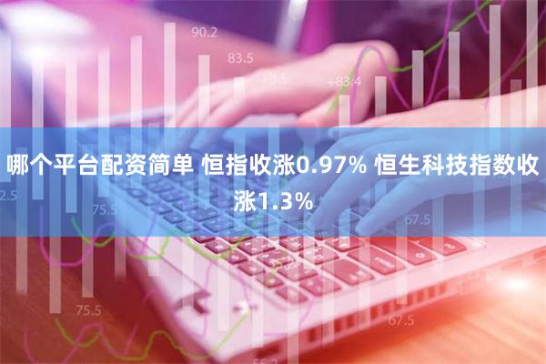 哪个平台配资简单 恒指收涨0.97% 恒生科技指数收涨1.3%