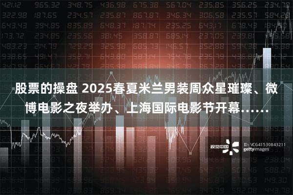 股票的操盘 2025春夏米兰男装周众星璀璨、微博电影之夜举办、上海国际电影节开幕……