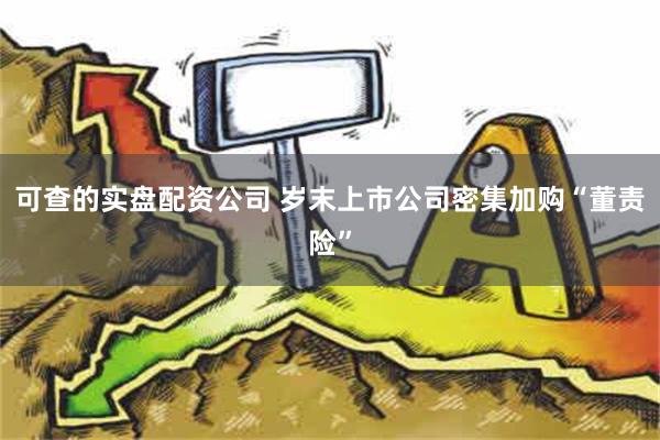 可查的实盘配资公司 岁末上市公司密集加购“董责险”