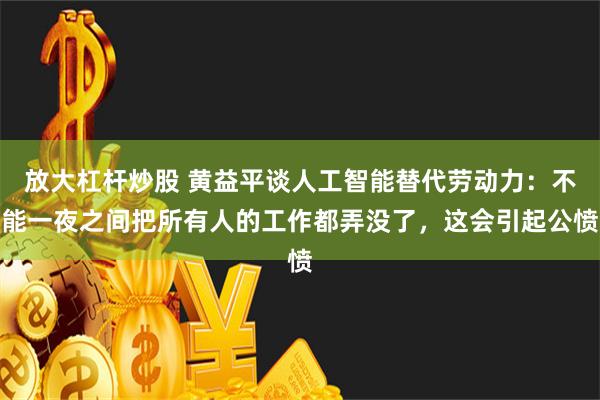 放大杠杆炒股 黄益平谈人工智能替代劳动力：不能一夜之间把所有人的工作都弄没了，这会引起公愤