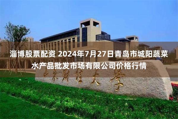 淄博股票配资 2024年7月27日青岛市城阳蔬菜水产品批发市场有限公司价格行情