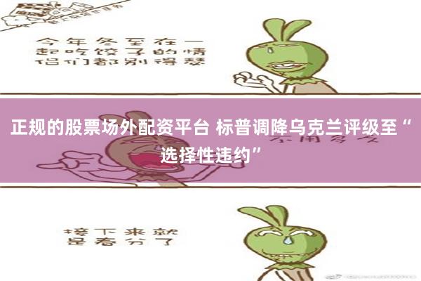 正规的股票场外配资平台 标普调降乌克兰评级至“选择性违约”