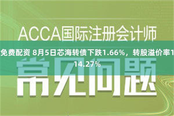 免费配资 8月5日芯海转债下跌1.66%，转股溢价率114.27%