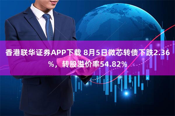 香港联华证券APP下载 8月5日微芯转债下跌2.36%，转股溢价率54.82%