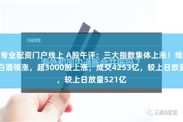 专业配资门户线上 A股午评：三大指数集体上涨！维生素、白酒领涨，超3000股上涨，成交4253亿，较上日放量521亿