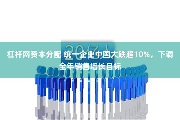 杠杆网资本分配 统一企业中国大跌超10%，下调全年销售增长目标