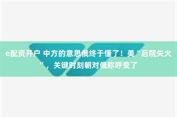 e配资开户 中方的意思俄终于懂了！美“后院失火”，关键时刻朝对俄称呼变了