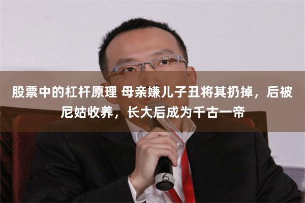 股票中的杠杆原理 母亲嫌儿子丑将其扔掉，后被尼姑收养，长大后成为千古一帝