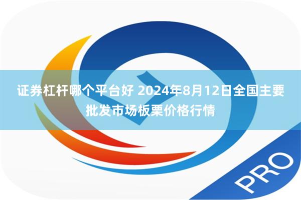 证券杠杆哪个平台好 2024年8月12日全国主要批发市场板栗价格行情