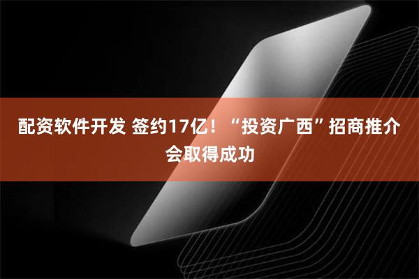 配资软件开发 签约17亿！“投资广西”招商推介会取得成功