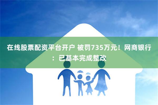 在线股票配资平台开户 被罚735万元！网商银行：已基本完成整改