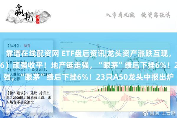 靠谱在线配资网 ETF盘后资讯|龙头资产涨跌互现，A50ETF华宝（159596）顽强收平！地产链走强，“眼茅”绩后下挫6%！23只A50龙头中报出炉