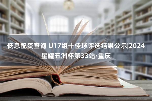 低息配资查询 U17组十佳球评选结果公示|2024星耀五洲杯第33站·重庆