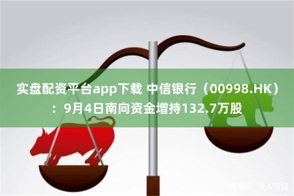 实盘配资平台app下载 中信银行（00998.HK）：9月4日南向资金增持132.7万股