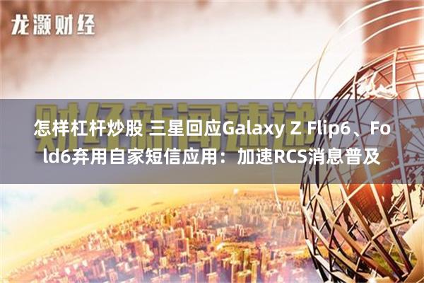 怎样杠杆炒股 三星回应Galaxy Z Flip6、Fold6弃用自家短信应用：加速RCS消息普及