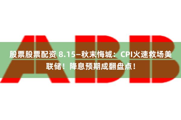 股票股票配资 8.15—秋末悔城：CPI火速救场美联储！降息预期成翻盘点！