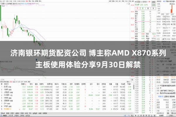 济南银环期货配资公司 博主称AMD X870系列主板使用体验分享9月30日解禁