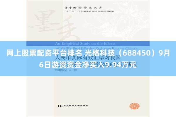 网上股票配资平台排名 光格科技（688450）9月6日游资资金净买入9.94万元