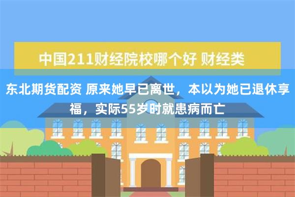 东北期货配资 原来她早已离世，本以为她已退休享福，实际55岁时就患病而亡