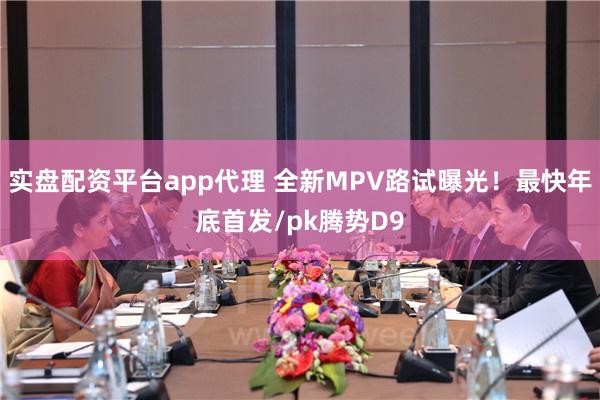 实盘配资平台app代理 全新MPV路试曝光！最快年底首发/pk腾势D9