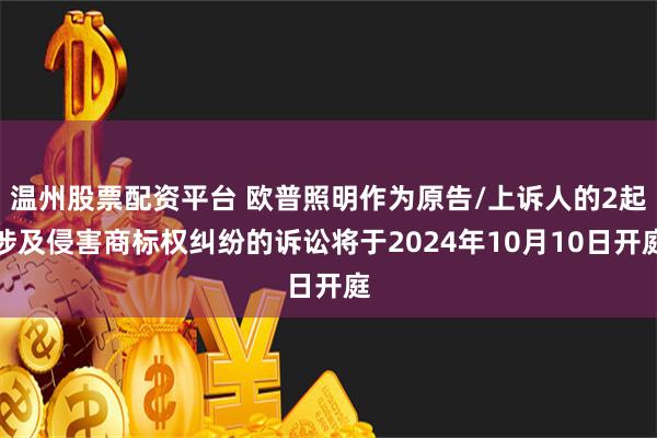 温州股票配资平台 欧普照明作为原告/上诉人的2起涉及侵害商标权纠纷的诉讼将于2024年10月10日开庭