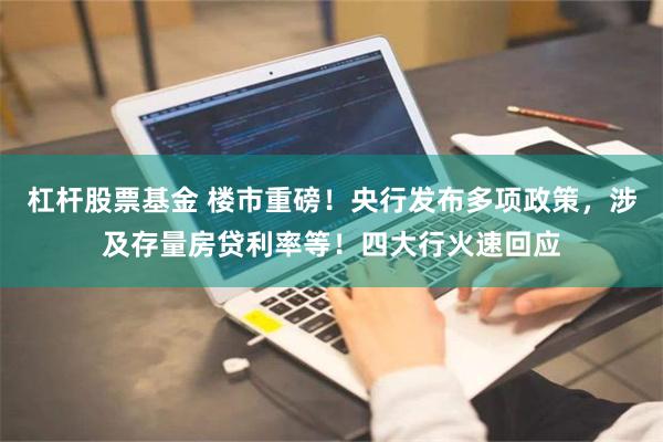 杠杆股票基金 楼市重磅！央行发布多项政策，涉及存量房贷利率等！四大行火速回应