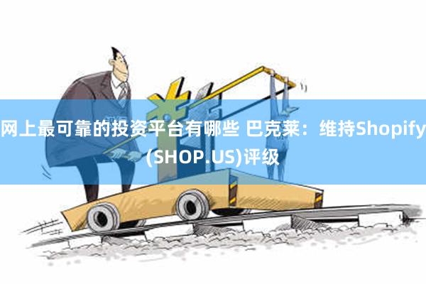 网上最可靠的投资平台有哪些 巴克莱：维持Shopify(SHOP.US)评级