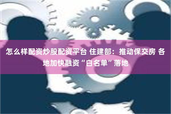 怎么样配资炒股配资平台 住建部：推动保交房 各地加快融资“白名单”落地