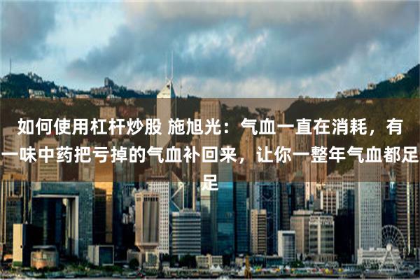 如何使用杠杆炒股 施旭光：气血一直在消耗，有一味中药把亏掉的气血补回来，让你一整年气血都足