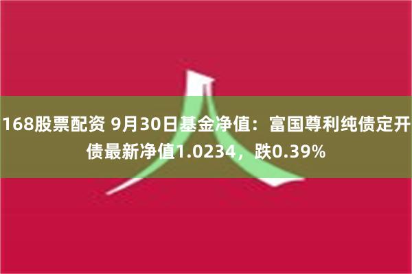 168股票配资 9月30日基金净值：富国尊利纯债定开债最新净值1.0234，跌0.39%