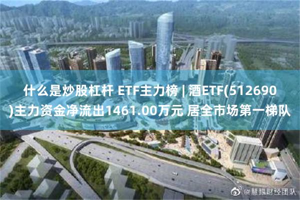 什么是炒股杠杆 ETF主力榜 | 酒ETF(512690)主力资金净流出1461.00万元 居全市场第一梯队